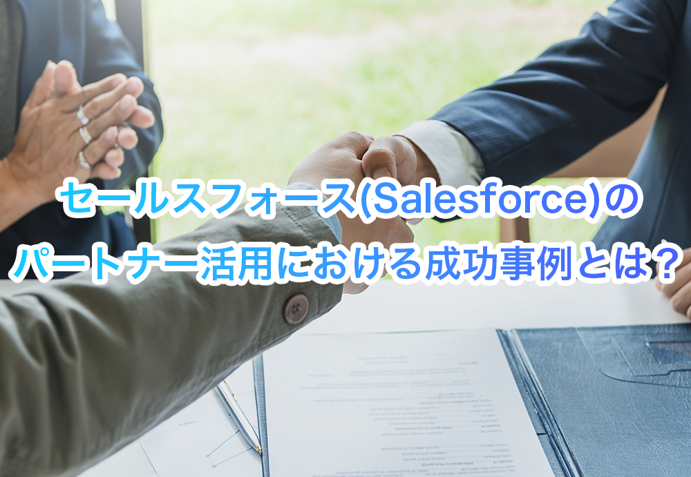 セールスフォース(Salesforce)のパートナー活用における成功事例とは？