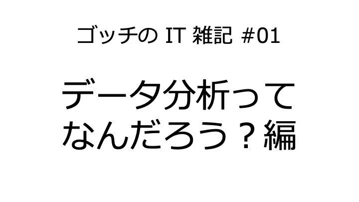 ゴッチのIT雑記 #01《データ分析ってなんだろう?編》