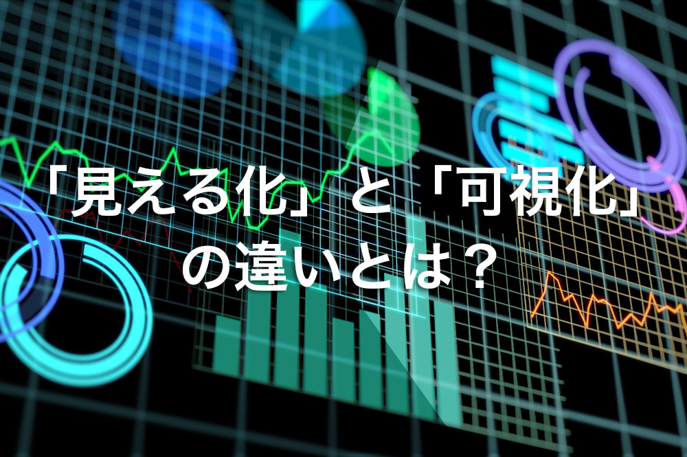 「見える化」と「可視化」の違いとは？事例を含めてそれぞれのメリット・デメリットを解説