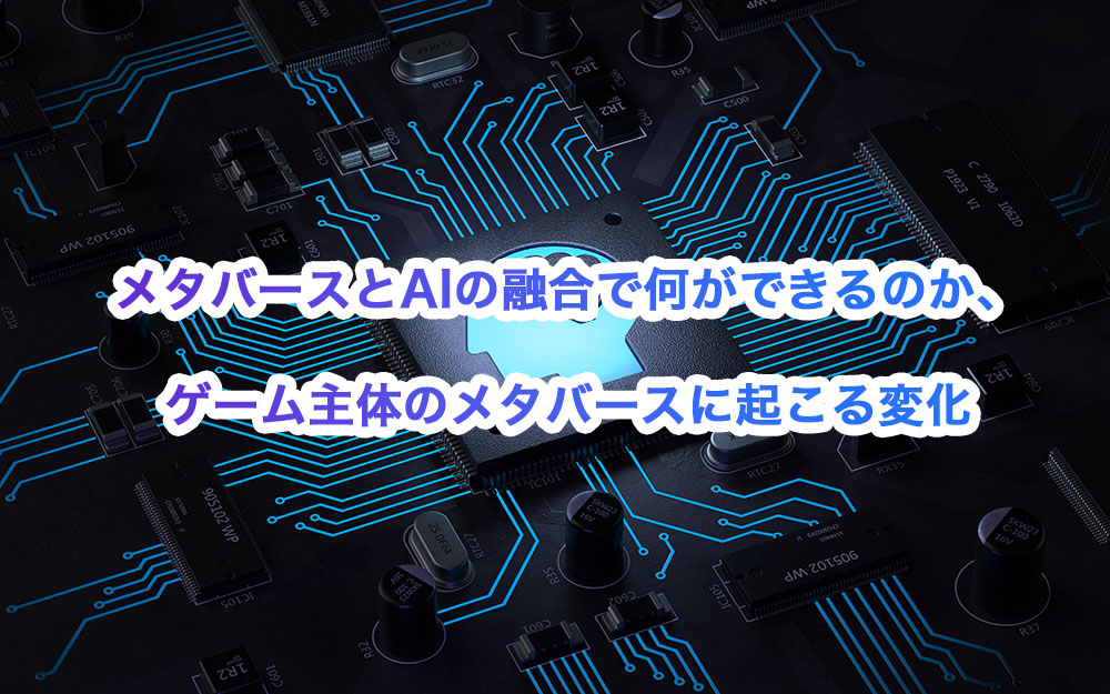 メタバースとAIの融合で何ができるのか、ゲーム主体のメタバースに起こる変化
