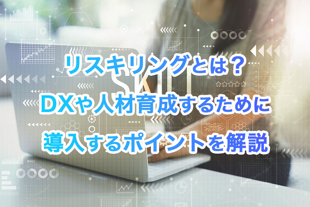 リスキリングとは？DXや人材育成するために導入するポイントを解説