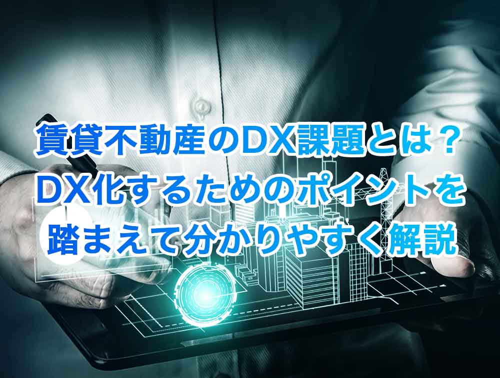 賃貸不動産のDX課題とは？DX化するためのポイントを踏まえて分かりやすく解説