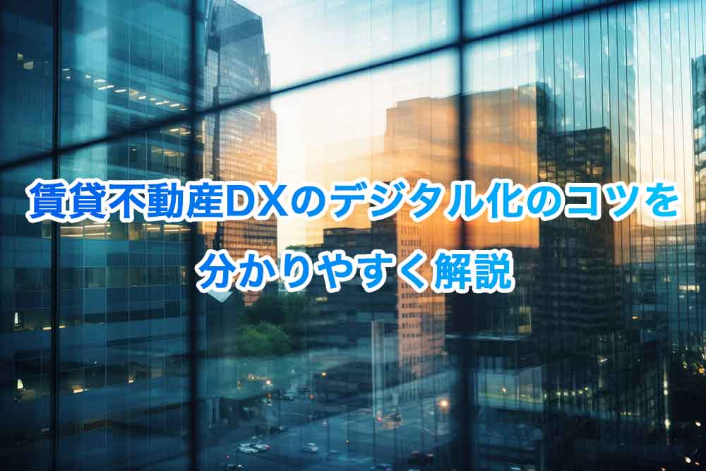 賃貸不動産DXのデジタル化のコツを分かりやすく解説