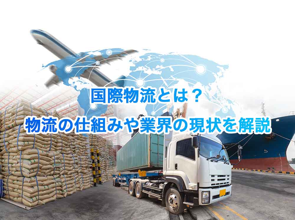 国際物流とは？物流の仕組みや業界の現状を解説