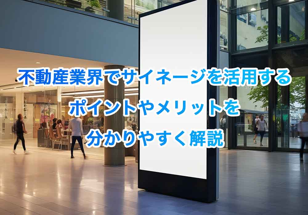 不動産業界でサイネージを活用するポイントやメリットを分かりやすく解説