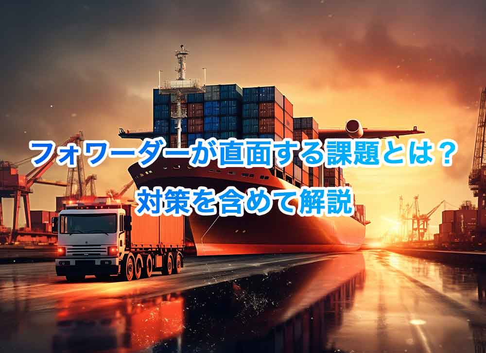 フォワーダーが直面する課題とは？対策を含めて解説