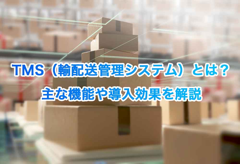 TMS（輸配送管理システム）とは？主な機能や導入効果を解説