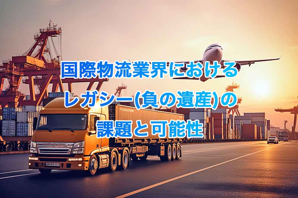 国際物流業界におけるレガシー(負の遺産)の課題と可能性