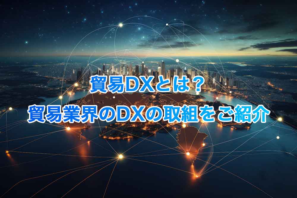 貿易DXとは？貿易業界のDXの取組をご紹介