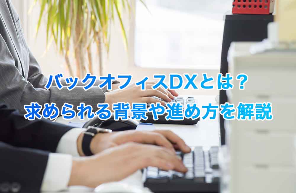 バックオフィスDXとは？求められる背景や進め方を解説