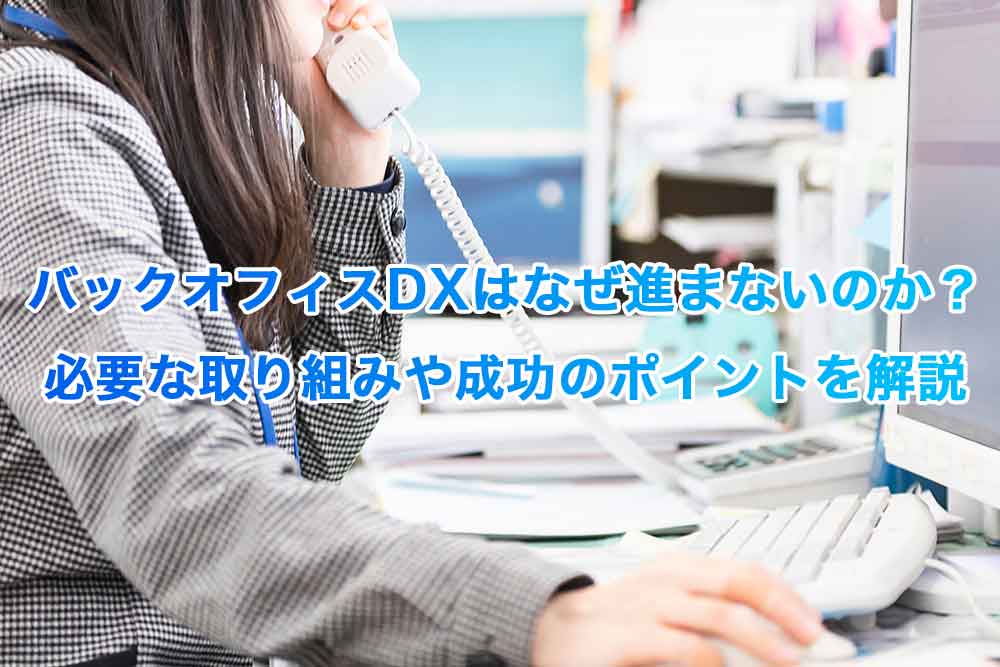 バックオフィスDXはなぜ進まないのか？必要な取り組みや成功のポイントを解説