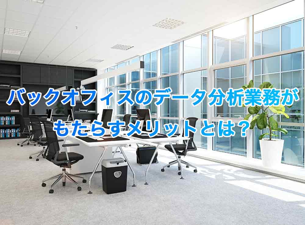 バックオフィスのデータ分析業務がもたらすメリットとは？