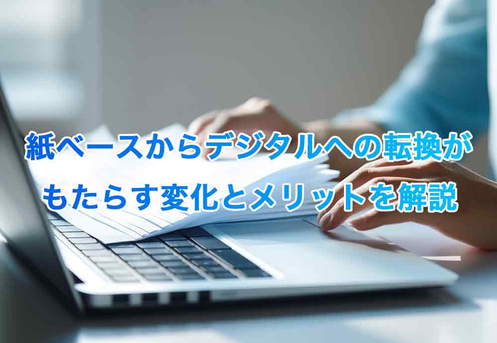 紙ベースからデジタルへの転換がもたらす変化とメリットを解説